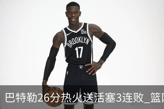 巴特勒26分热火送活塞3连败 篮网力克76人